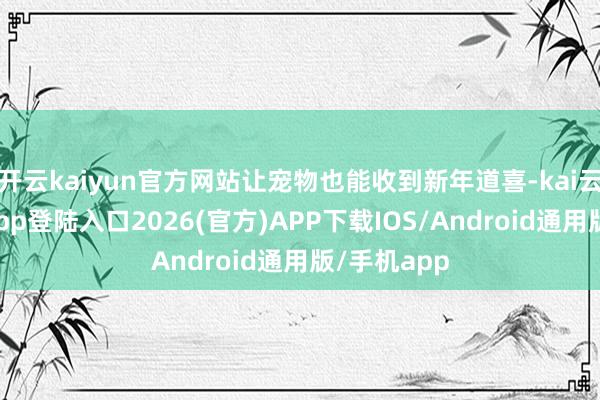 开云kaiyun官方网站让宠物也能收到新年道喜-kai云体育网页app登陆入口2026(官方)APP