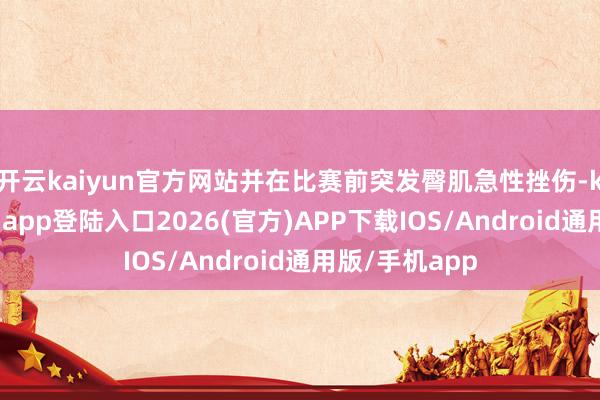 开云kaiyun官方网站并在比赛前突发臀肌急性挫伤-kai云体育网页app登陆入口2026(官方)A