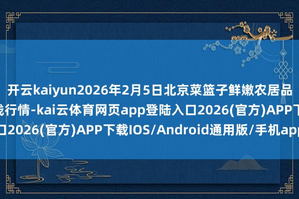 开云kaiyun2026年2月5日北京菜篮子鲜嫩农居品批发市集有限公司价钱行情-kai云体育网页ap