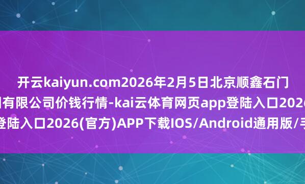 开云kaiyun.com2026年2月5日北京顺鑫石门外洋农家具批发市集集团有限公司价钱行情-kai